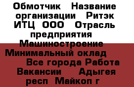 Обмотчик › Название организации ­ Ритэк-ИТЦ, ООО › Отрасль предприятия ­ Машиностроение › Минимальный оклад ­ 32 000 - Все города Работа » Вакансии   . Адыгея респ.,Майкоп г.